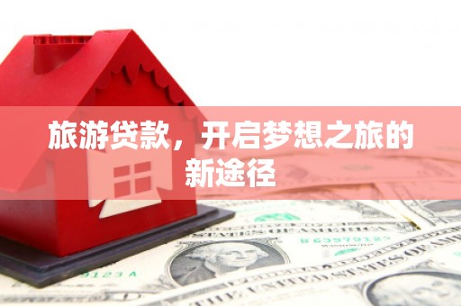 甘谷旅游贷款，开启梦想之旅的新途径