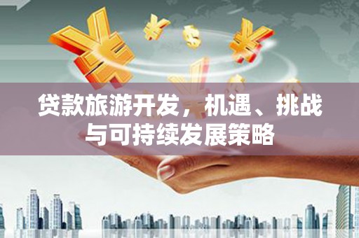 甘谷贷款旅游开发，机遇、挑战与可持续发展策略