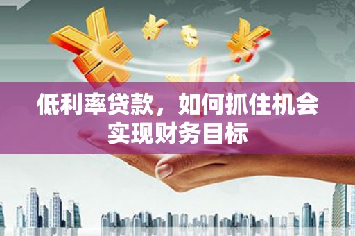 甘谷低利率贷款，如何抓住机会实现财务目标