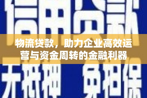 甘谷物流贷款，助力企业高效运营与资金周转的金融利器