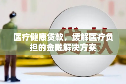 甘谷医疗健康贷款，缓解医疗负担的金融解决方案