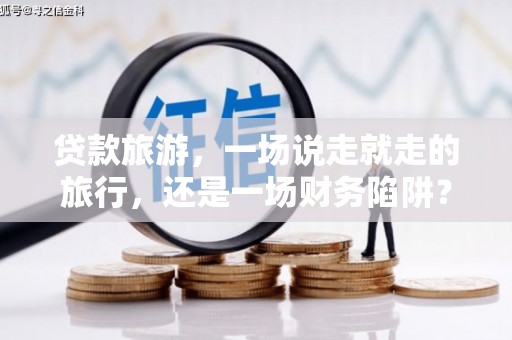 甘谷贷款旅游，一场说走就走的旅行，还是一场财务陷阱？