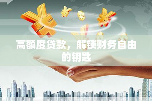 甘谷高额度贷款，解锁财务自由的钥匙