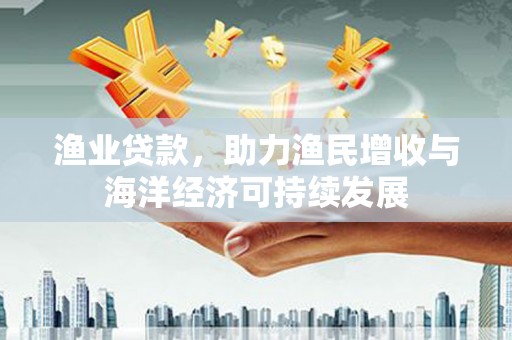 甘谷渔业贷款，助力渔民增收与海洋经济可持续发展