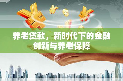甘谷养老贷款，新时代下的金融创新与养老保障