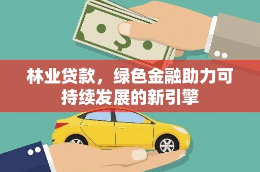 甘谷林业贷款，绿色金融助力可持续发展的新引擎