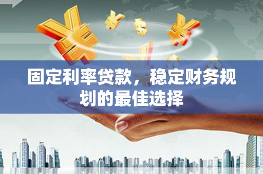 甘谷固定利率贷款，稳定财务规划的最佳选择