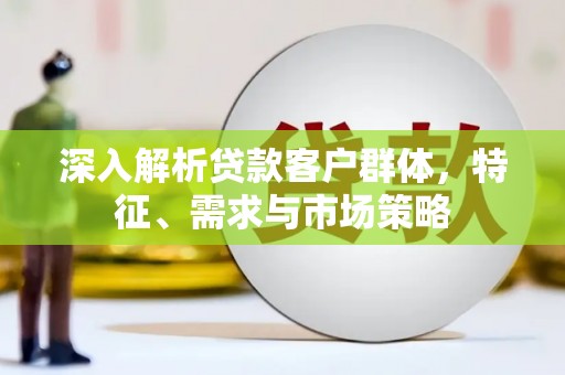 甘谷深入解析贷款客户群体，特征、需求与市场策略
