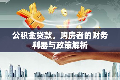 甘谷公积金贷款，购房者的财务利器与政策解析