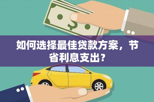 甘谷如何选择最佳贷款方案，节省利息支出？