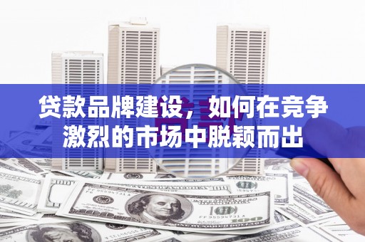 甘谷贷款品牌建设，如何在竞争激烈的市场中脱颖而出