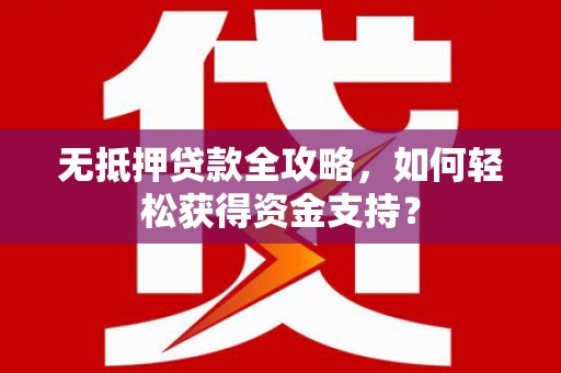 甘谷无抵押贷款全攻略，如何轻松获得资金支持？