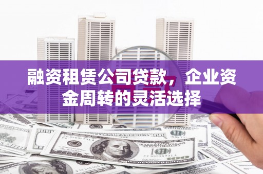 甘谷融资租赁公司贷款，企业资金周转的灵活选择