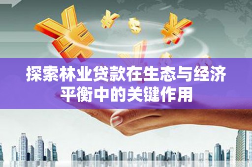 甘谷探索林业贷款在生态与经济平衡中的关键作用