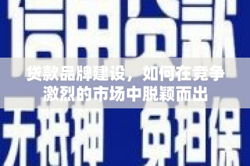 甘谷贷款品牌建设，如何在竞争激烈的市场中脱颖而出