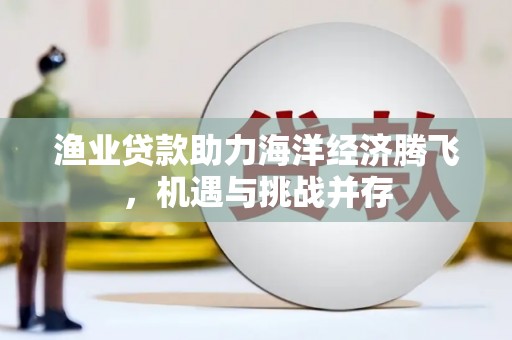 甘谷渔业贷款助力海洋经济腾飞，机遇与挑战并存