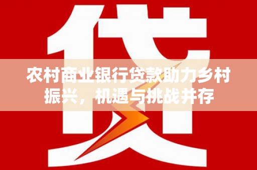 甘谷农村商业银行贷款助力乡村振兴，机遇与挑战并存