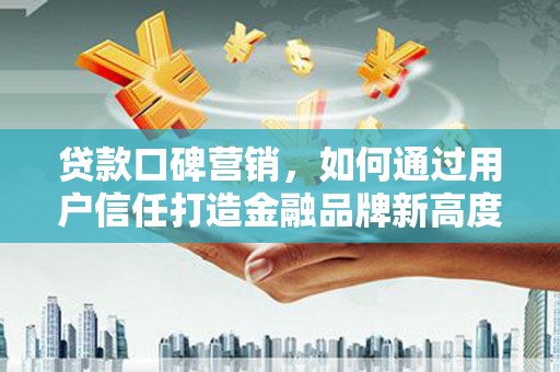 甘谷贷款口碑营销，如何通过用户信任打造金融品牌新高度