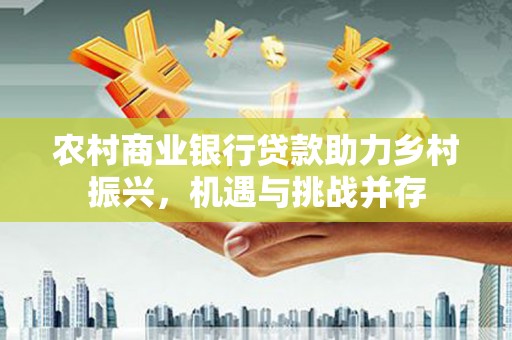甘谷农村商业银行贷款助力乡村振兴，机遇与挑战并存
