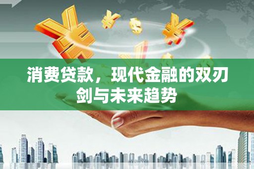 甘谷消费贷款，现代金融的双刃剑与未来趋势