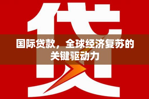 甘谷国际贷款，全球经济复苏的关键驱动力