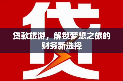 甘谷贷款旅游，解锁梦想之旅的财务新选择