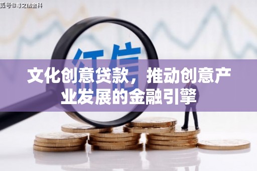 甘谷文化创意贷款，推动创意产业发展的金融引擎