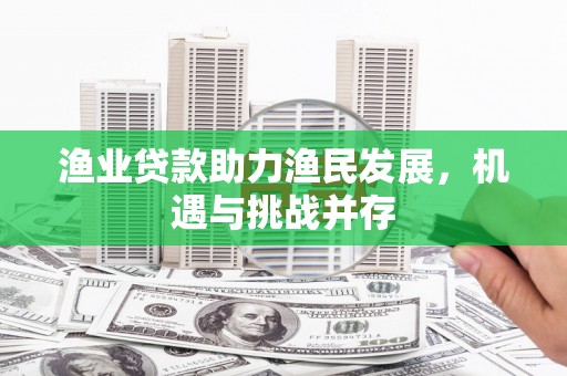 甘谷渔业贷款助力渔民发展，机遇与挑战并存