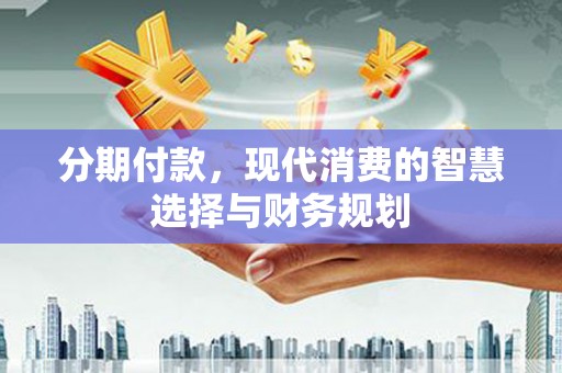 甘谷分期付款，现代消费的智慧选择与财务规划