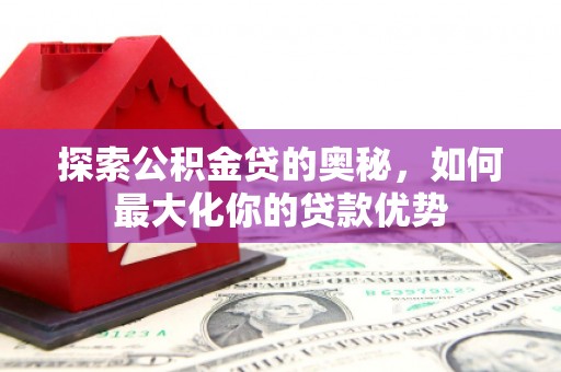 甘谷探索公积金贷的奥秘，如何最大化你的贷款优势