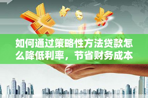 甘谷如何通过策略性方法贷款怎么降低利率，节省财务成本