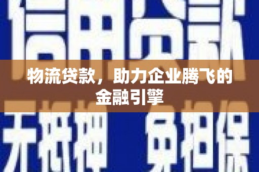 甘谷物流贷款，助力企业腾飞的金融引擎