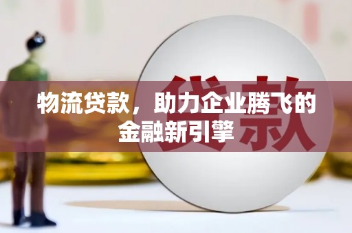 甘谷物流贷款，助力企业腾飞的金融新引擎