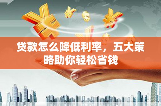 甘谷贷款怎么降低利率，五大策略助你轻松省钱