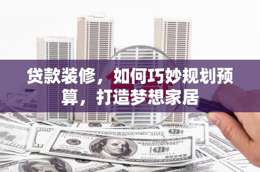 甘谷贷款装修，如何巧妙规划预算，打造梦想家居
