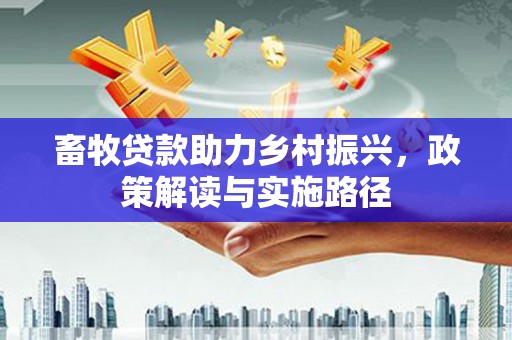 甘谷畜牧贷款助力乡村振兴，政策解读与实施路径