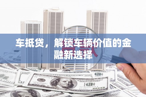 甘谷车抵贷，解锁车辆价值的金融新选择