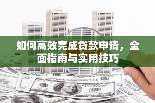 甘谷如何高效完成贷款申请，全面指南与实用技巧