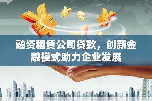 甘谷融资租赁公司贷款，创新金融模式助力企业发展