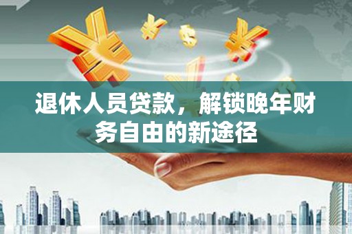 甘谷退休人员贷款，解锁晚年财务自由的新途径