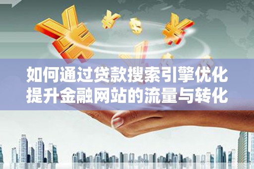 甘谷如何通过贷款搜索引擎优化提升金融网站的流量与转化率