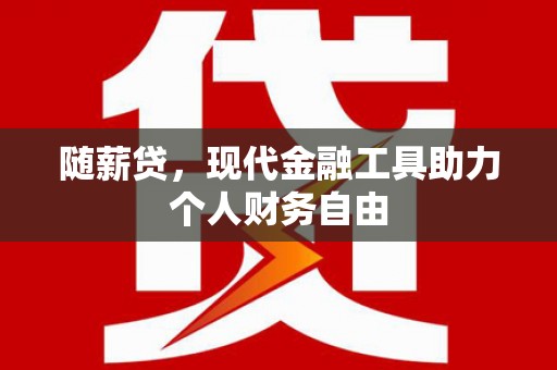 甘谷随薪贷，现代金融工具助力个人财务自由