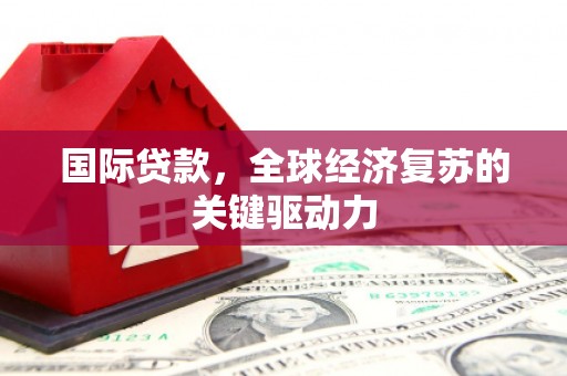 甘谷国际贷款，全球经济复苏的关键驱动力