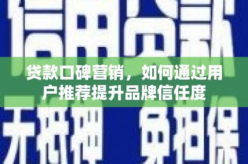 甘谷贷款口碑营销，如何通过用户推荐提升品牌信任度