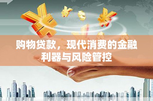 甘谷购物贷款，现代消费的金融利器与风险管控