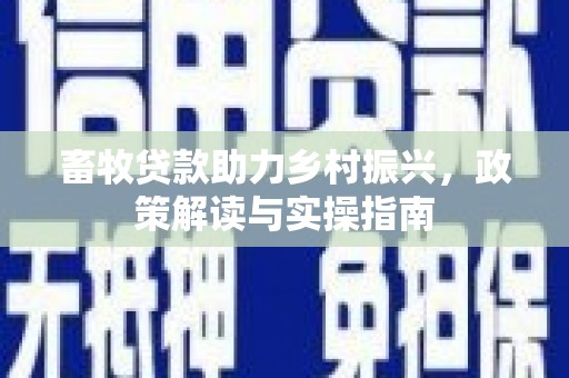 甘谷畜牧贷款助力乡村振兴，政策解读与实操指南