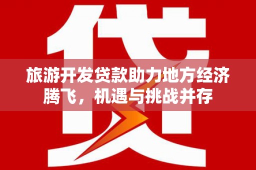 甘谷旅游开发贷款助力地方经济腾飞，机遇与挑战并存