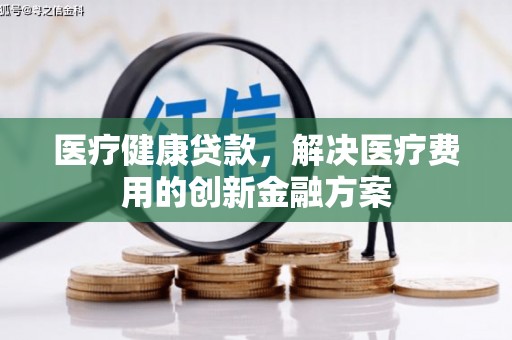 甘谷医疗健康贷款，解决医疗费用的创新金融方案