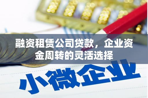 甘谷融资租赁公司贷款，企业资金周转的灵活选择