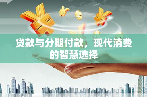 甘谷贷款与分期付款，现代消费的智慧选择
